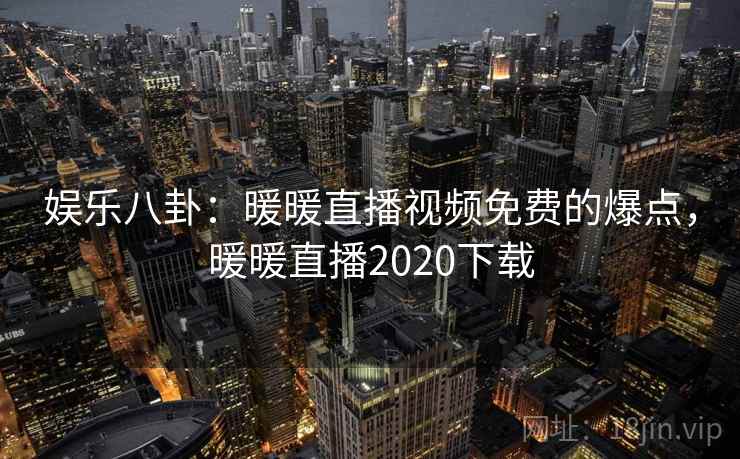 娱乐八卦：暖暖直播视频免费的爆点，暖暖直播2020下载