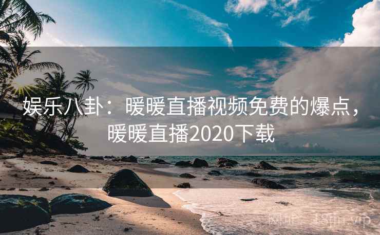 娱乐八卦：暖暖直播视频免费的爆点，暖暖直播2020下载
